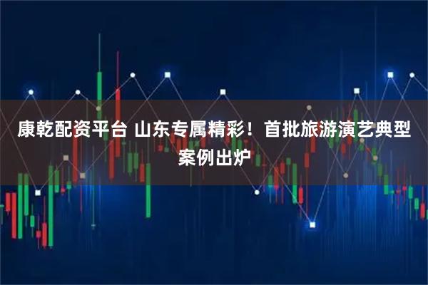康乾配资平台 山东专属精彩！首批旅游演艺典型案例出炉