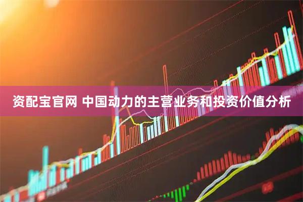 资配宝官网 中国动力的主营业务和投资价值分析