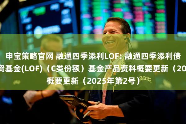 申宝策略官网 融通四季添利LOF: 融通四季添利债券型证券投资基金(LOF)（C类份额）基金产品资料概要更新（2025年第2号）