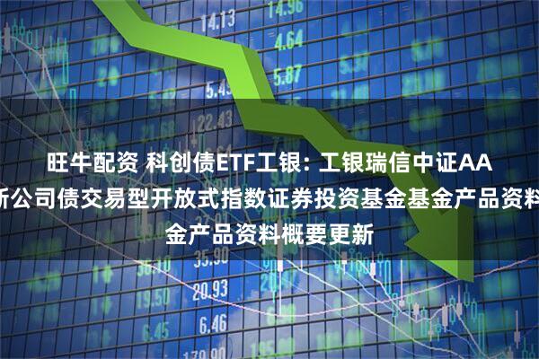 旺牛配资 科创债ETF工银: 工银瑞信中证AAA科技创新公司债交易型开放式指数证券投资基金基金产品资料概要更新