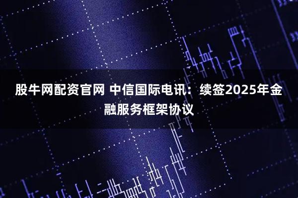 股牛网配资官网 中信国际电讯:续签2025年金融服务框架协议