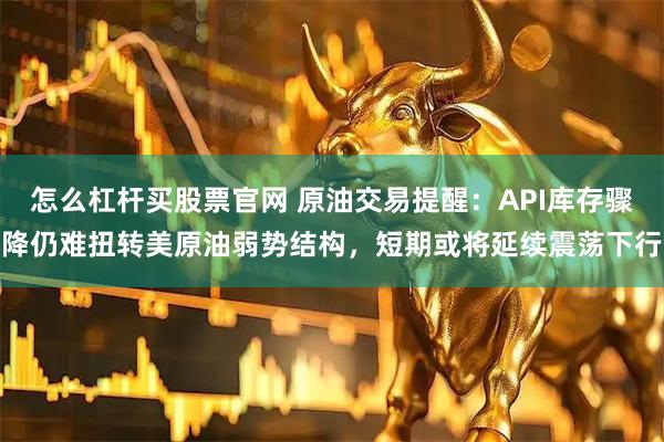 怎么杠杆买股票官网 原油交易提醒：API库存骤降仍难扭转美原油弱势结构，短期或将延续震荡下行