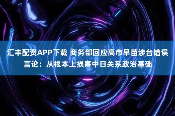汇丰配资APP下载 商务部回应高市早苗涉台错误言论：从根本上损害中日关系政治基础