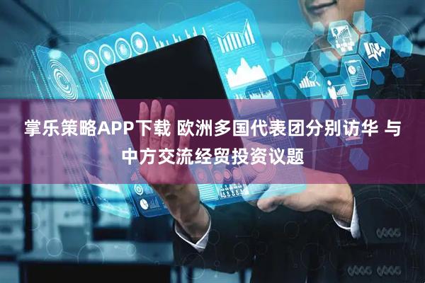 掌乐策略APP下载 欧洲多国代表团分别访华 与中方交流经贸投资议题
