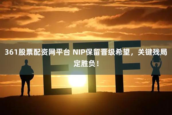 361股票配资网平台 NIP保留晋级希望，关键残局定胜负！