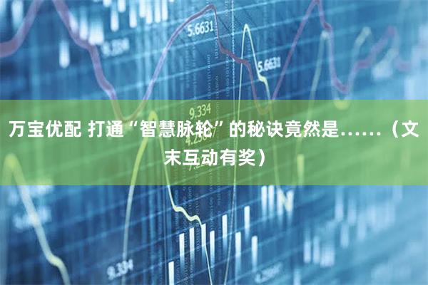 万宝优配 打通“智慧脉轮”的秘诀竟然是……（文末互动有奖）