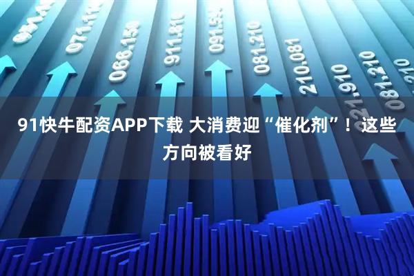 91快牛配资APP下载 大消费迎“催化剂”!这些方向被看好